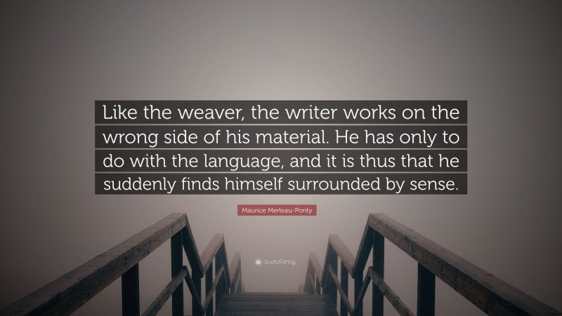 Maurice Merleau-Ponty Quote: “Like the weaver, the writer works on the wrong side of his material. He has only to do with the language, and it is thus that he suddenly finds himself surrounded by sense.”