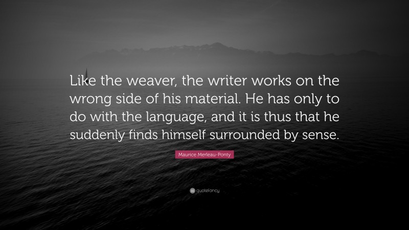 Maurice Merleau-Ponty Quote: “Like the weaver, the writer works on the wrong side of his material. He has only to do with the language, and it is thus that he suddenly finds himself surrounded by sense.”