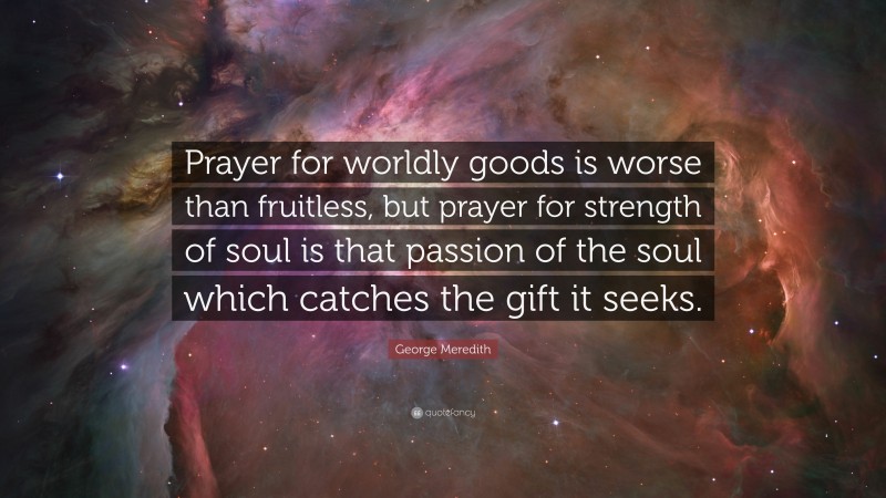 George Meredith Quote: “Prayer for worldly goods is worse than fruitless, but prayer for strength of soul is that passion of the soul which catches the gift it seeks.”