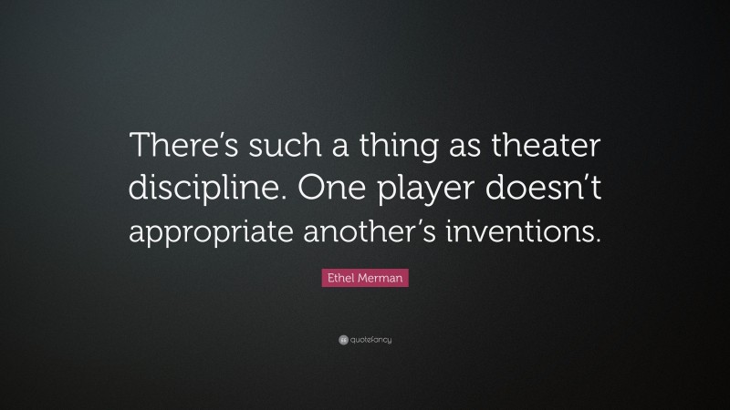 Ethel Merman Quote: “There’s such a thing as theater discipline. One player doesn’t appropriate another’s inventions.”