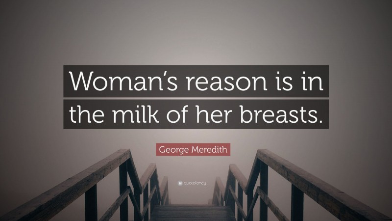 George Meredith Quote: “Woman’s reason is in the milk of her breasts.”