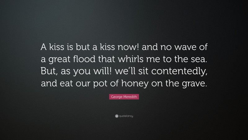 George Meredith Quote: “A kiss is but a kiss now! and no wave of a great flood that whirls me to the sea. But, as you will! we’ll sit contentedly, and eat our pot of honey on the grave.”