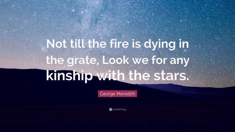 George Meredith Quote: “Not till the fire is dying in the grate, Look we for any kinship with the stars.”