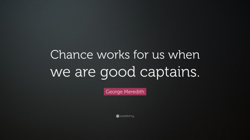 George Meredith Quote: “Chance works for us when we are good captains.”