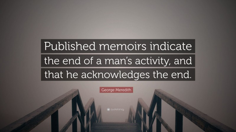 George Meredith Quote: “Published memoirs indicate the end of a man’s activity, and that he acknowledges the end.”
