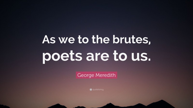 George Meredith Quote: “As we to the brutes, poets are to us.”