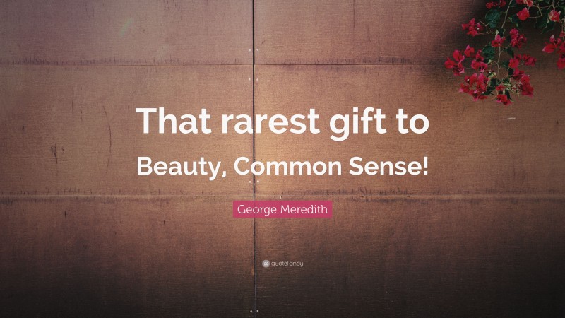 George Meredith Quote: “That rarest gift to Beauty, Common Sense!”