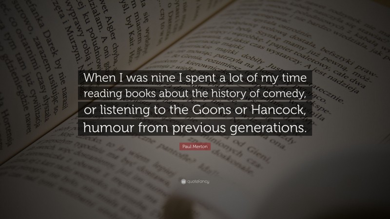 Paul Merton Quote: “When I was nine I spent a lot of my time reading books about the history of comedy, or listening to the Goons or Hancock, humour from previous generations.”