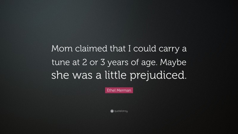 Ethel Merman Quote: “Mom claimed that I could carry a tune at 2 or 3 years of age. Maybe she was a little prejudiced.”