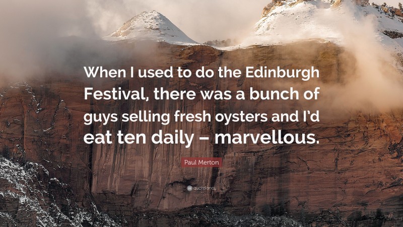 Paul Merton Quote: “When I used to do the Edinburgh Festival, there was a bunch of guys selling fresh oysters and I’d eat ten daily – marvellous.”