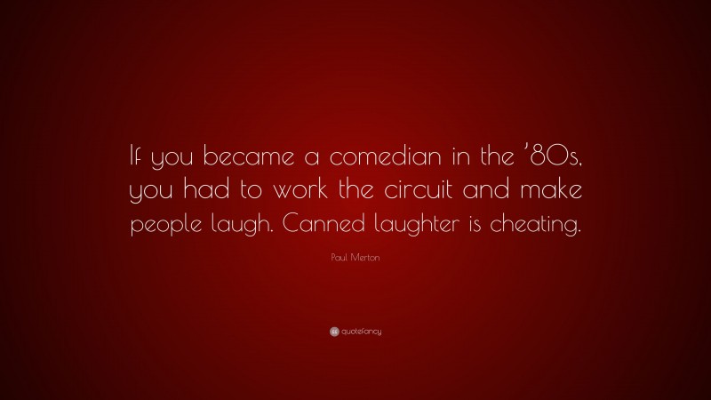Paul Merton Quote: “If you became a comedian in the ’80s, you had to work the circuit and make people laugh. Canned laughter is cheating.”