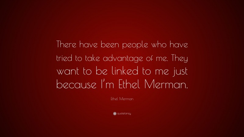 Ethel Merman Quote: “There have been people who have tried to take advantage of me. They want to be linked to me just because I’m Ethel Merman.”