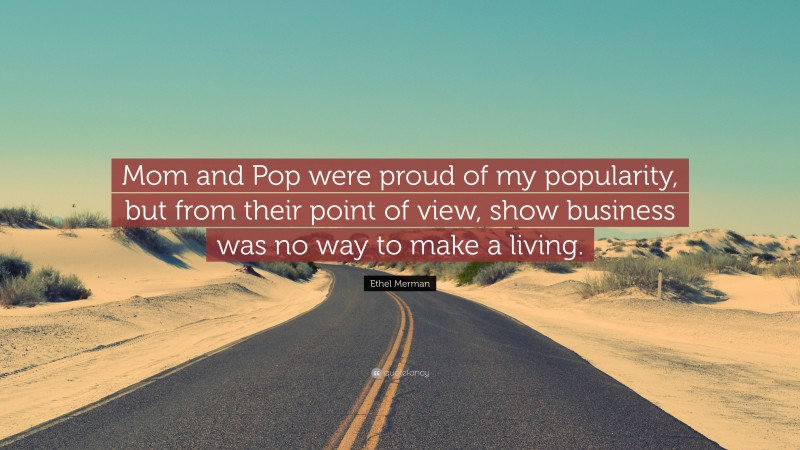 Ethel Merman Quote: “Mom and Pop were proud of my popularity, but from their point of view, show business was no way to make a living.”