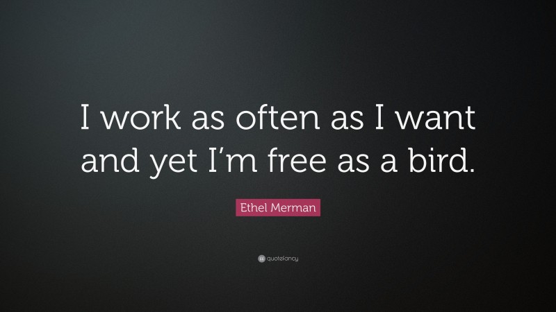 Ethel Merman Quote: “I work as often as I want and yet I’m free as a bird.”