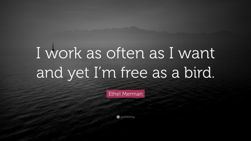 Ethel Merman Quote: “I work as often as I want and yet I’m free as a bird.”