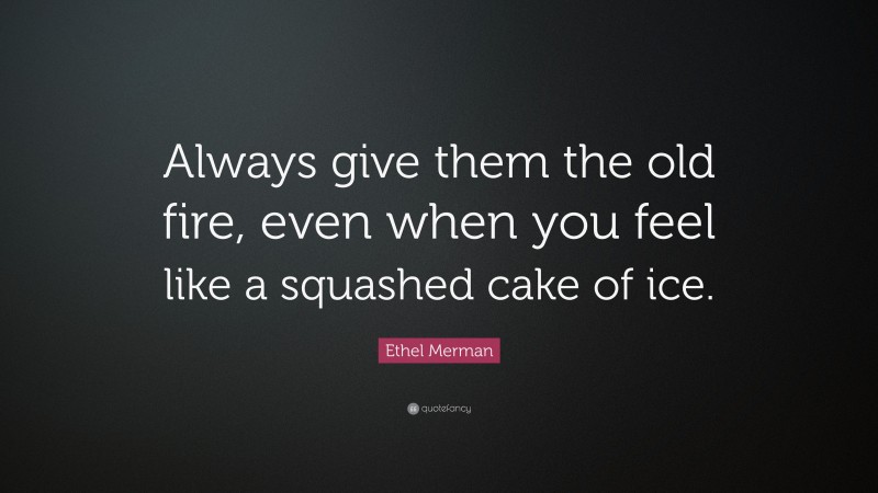 Ethel Merman Quote: “Always give them the old fire, even when you feel like a squashed cake of ice.”
