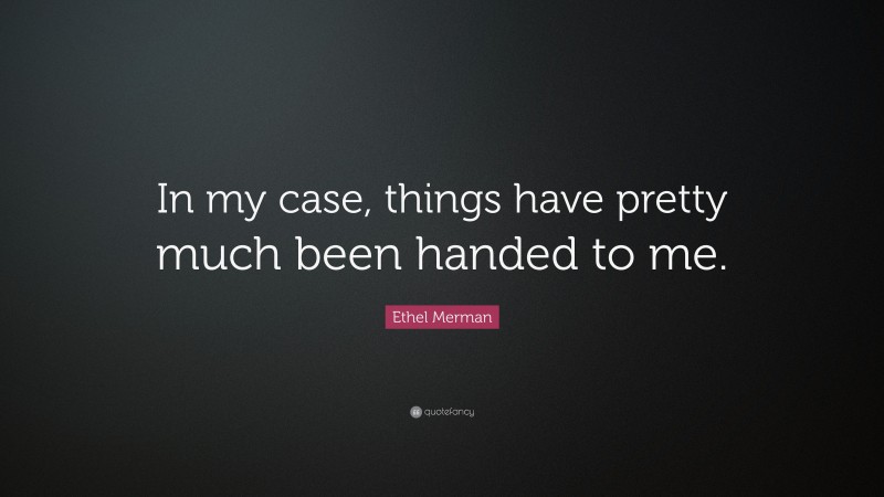 Ethel Merman Quote: “In my case, things have pretty much been handed to me.”