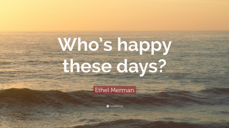 Ethel Merman Quote: “Who’s happy these days?”