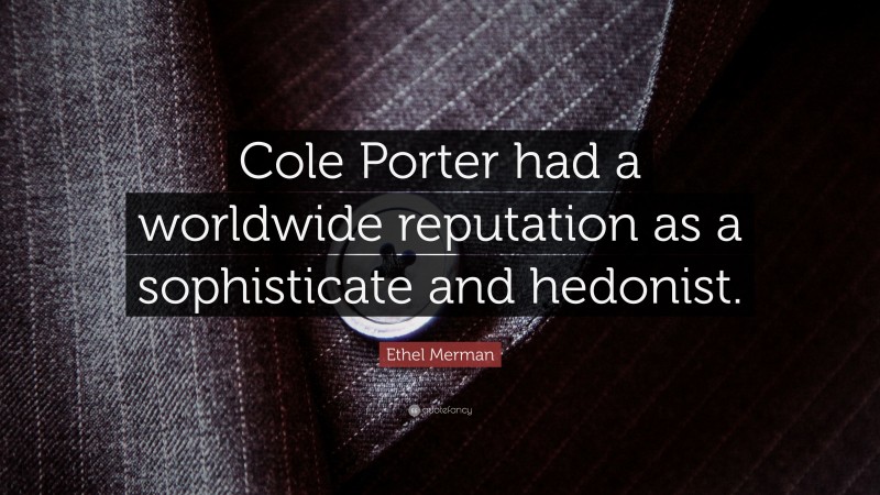 Ethel Merman Quote: “Cole Porter had a worldwide reputation as a sophisticate and hedonist.”