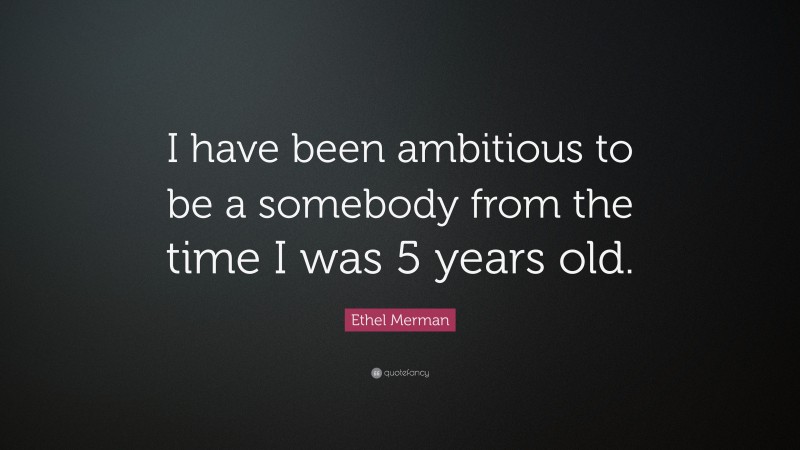 Ethel Merman Quote: “I have been ambitious to be a somebody from the time I was 5 years old.”