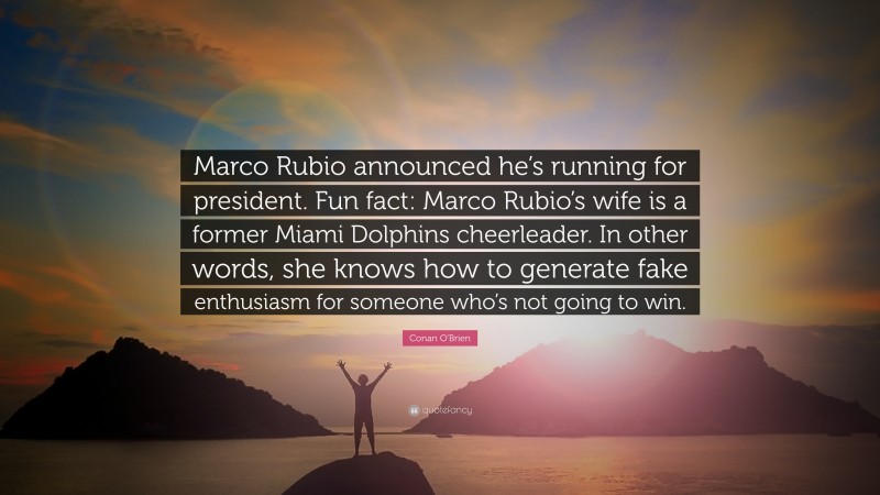 Conan O'Brien Quote: “Marco Rubio announced he’s running for president. Fun fact: Marco Rubio’s wife is a former Miami Dolphins cheerleader. In other words, she knows how to generate fake enthusiasm for someone who’s not going to win.”
