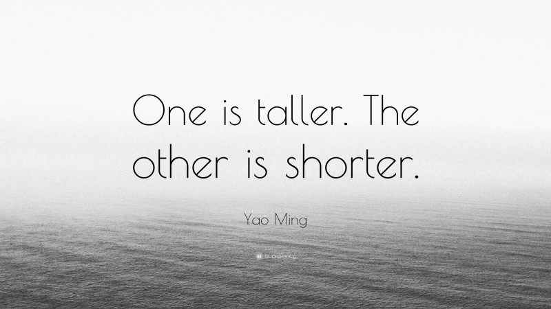 Yao Ming Quote: “One is taller. The other is shorter.”