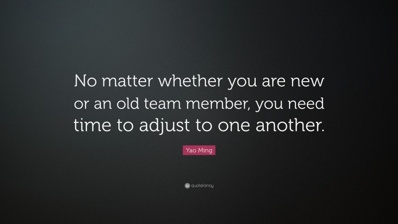 Yao Ming Quote: “No matter whether you are new or an old team member, you need time to adjust to one another.”