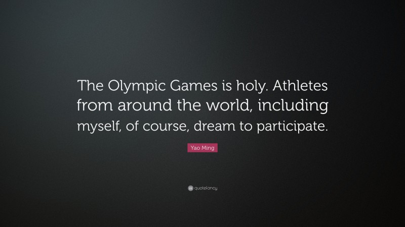 Yao Ming Quote: “The Olympic Games is holy. Athletes from around the world, including myself, of course, dream to participate.”