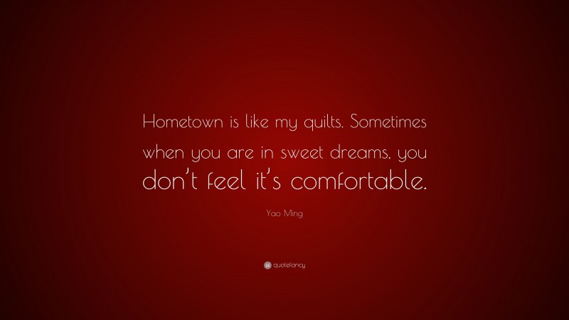 Yao Ming Quote: “Hometown is like my quilts. Sometimes when you are in sweet dreams, you don’t feel it’s comfortable.”