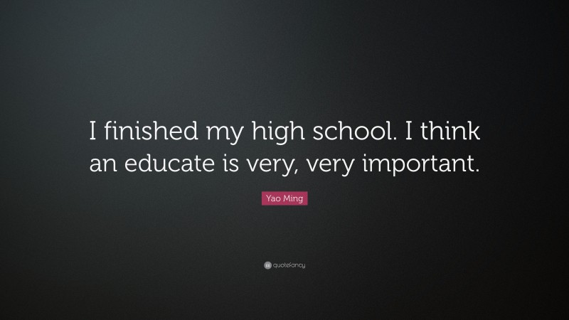 Yao Ming Quote: “I finished my high school. I think an educate is very, very important.”