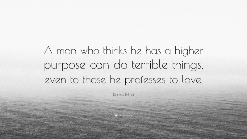 Denise Mina Quote: “A man who thinks he has a higher purpose can do terrible things, even to those he professes to love.”