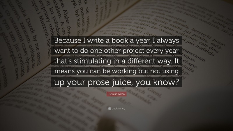 Denise Mina Quote: “Because I write a book a year, I always want to do one other project every year that’s stimulating in a different way. It means you can be working but not using up your prose juice, you know?”