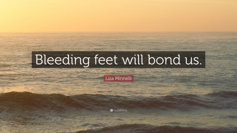 Liza Minnelli Quote: “Bleeding feet will bond us.”