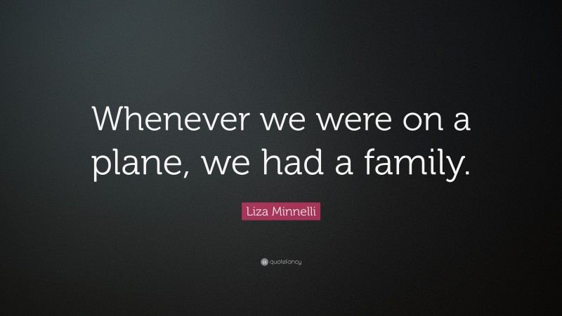 Liza Minnelli Quote: “Whenever we were on a plane, we had a family.”