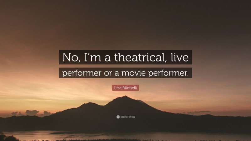 Liza Minnelli Quote: “No, I’m a theatrical, live performer or a movie performer.”