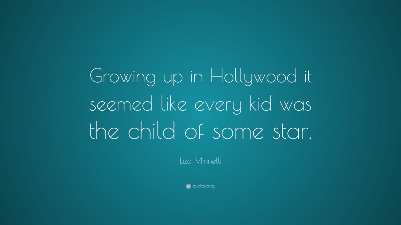 Liza Minnelli Quote: “Growing up in Hollywood it seemed like every kid was the child of some star.”
