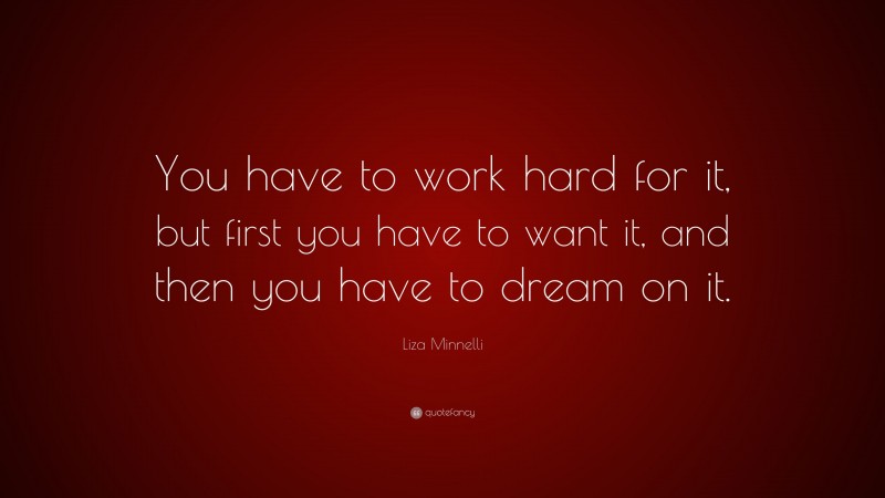Liza Minnelli Quote: “You have to work hard for it, but first you have to want it, and then you have to dream on it.”