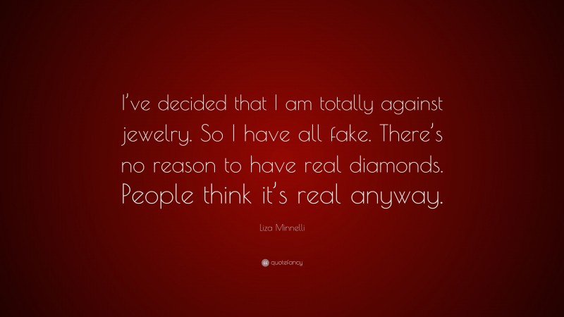Liza Minnelli Quote: “I’ve decided that I am totally against jewelry. So I have all fake. There’s no reason to have real diamonds. People think it’s real anyway.”