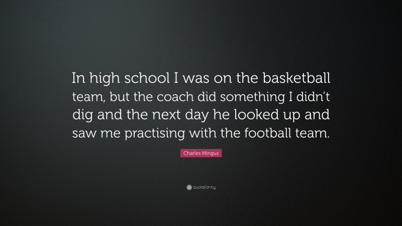 Charles Mingus Quote: “In high school I was on the basketball team, but the coach did something I didn’t dig and the next day he looked up and saw me practising with the football team.”