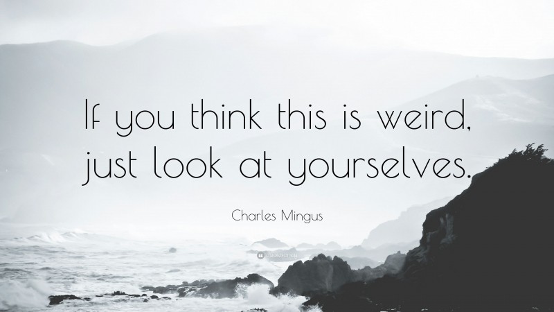 Charles Mingus Quote: “If you think this is weird, just look at yourselves.”