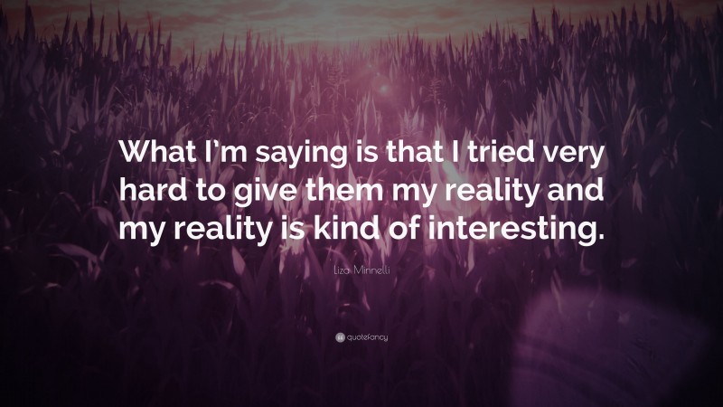 Liza Minnelli Quote: “What I’m saying is that I tried very hard to give them my reality and my reality is kind of interesting.”