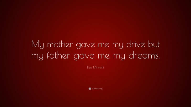 Liza Minnelli Quote: “My mother gave me my drive but my father gave me my dreams.”