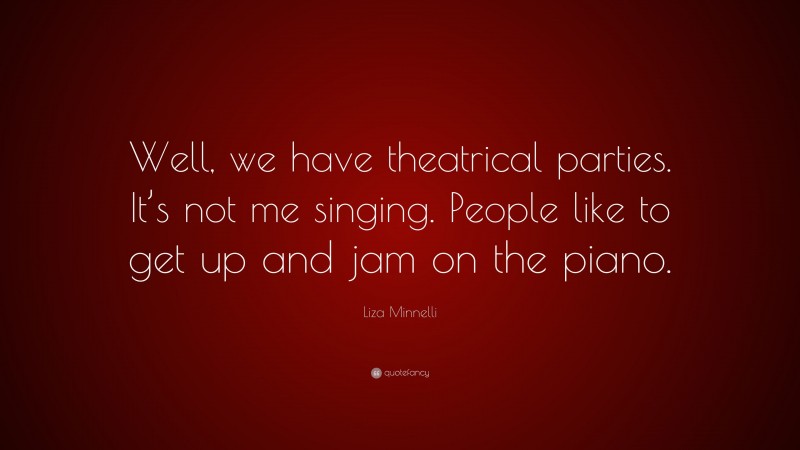 Liza Minnelli Quote: “Well, we have theatrical parties. It’s not me singing. People like to get up and jam on the piano.”