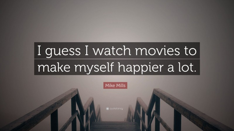 Mike Mills Quote: “I guess I watch movies to make myself happier a lot.”
