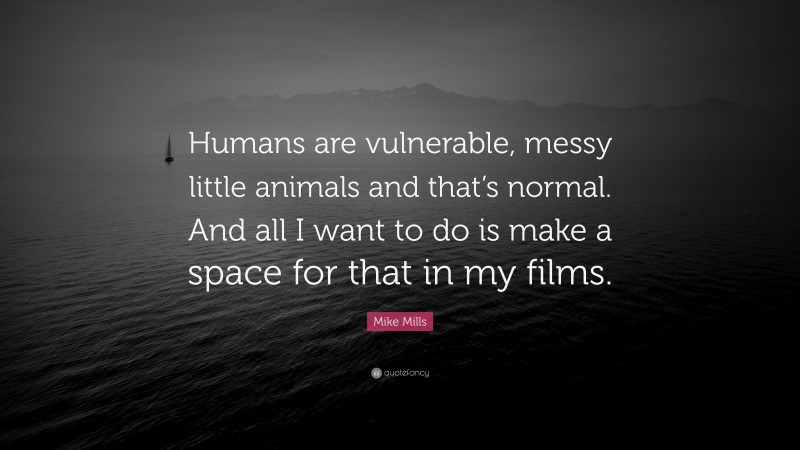Mike Mills Quote: “Humans are vulnerable, messy little animals and that’s normal. And all I want to do is make a space for that in my films.”
