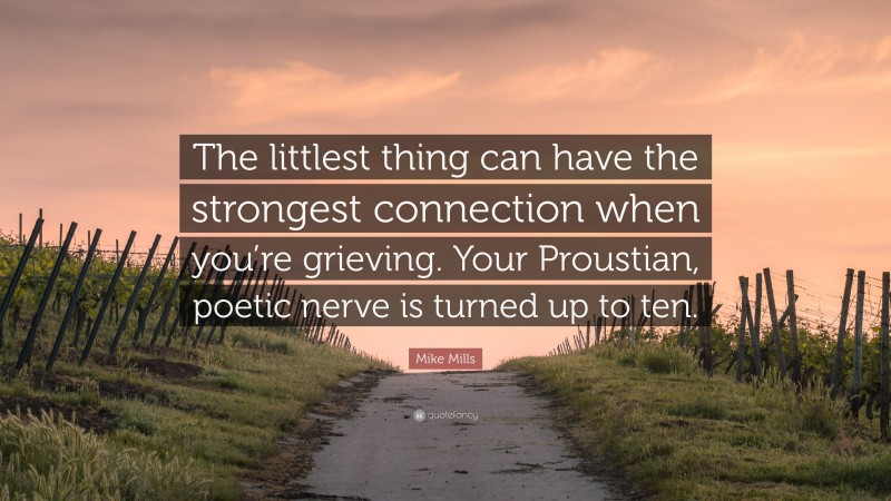 Mike Mills Quote: “The littlest thing can have the strongest connection when you’re grieving. Your Proustian, poetic nerve is turned up to ten.”