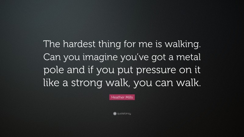 Heather Mills Quote: “The hardest thing for me is walking. Can you imagine you’ve got a metal pole and if you put pressure on it like a strong walk, you can walk.”