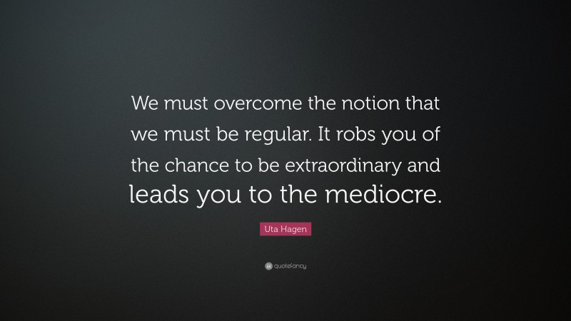 Uta Hagen Quote: “We must overcome the notion that we must be regular. It robs you of the chance to be extraordinary and leads you to the mediocre.”