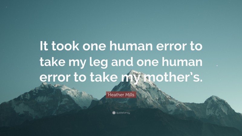 Heather Mills Quote: “It took one human error to take my leg and one human error to take my mother’s.”