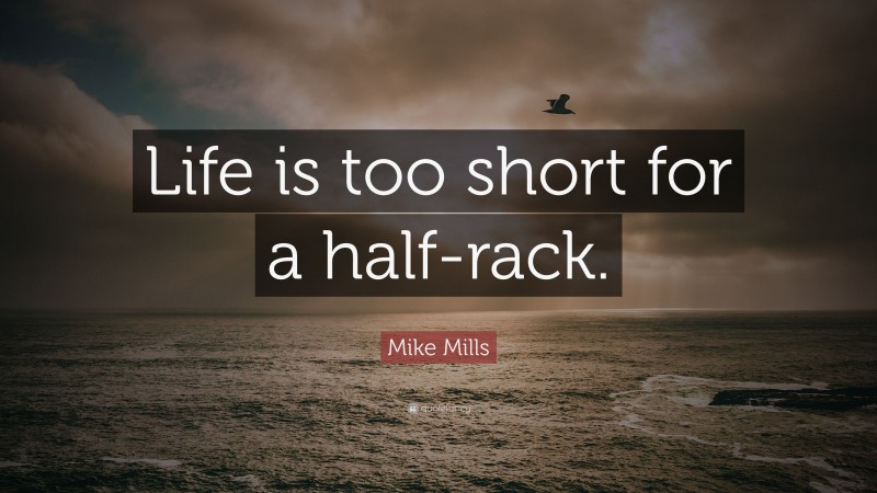 Mike Mills Quote: “Life is too short for a half-rack.”